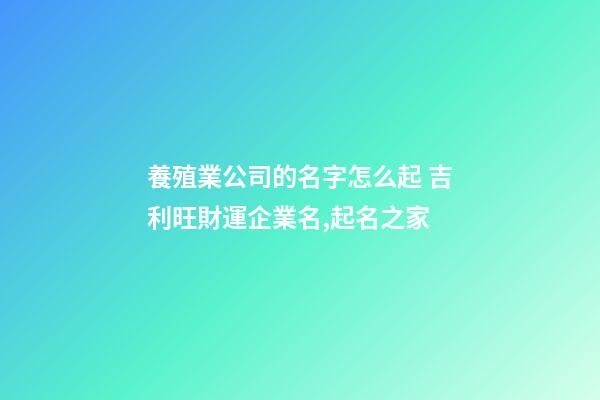 養殖業公司的名字怎么起 吉利旺財運企業名,起名之家-第1張-公司起名-玄機派